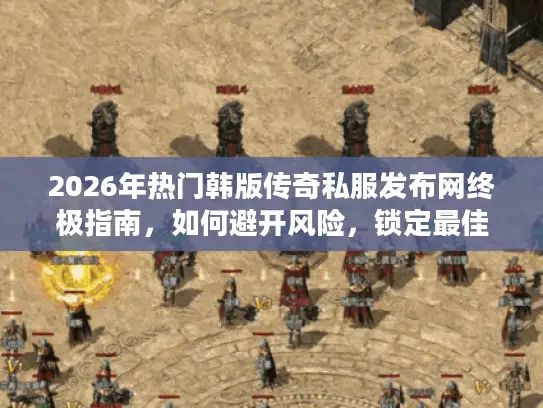 2026年热门韩版传奇私服发布网终极指南，如何避开风险，锁定最佳游戏体验？