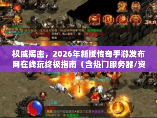 权威揭密，2026年新版传奇手游发布网在线玩终极指南（含热门服务器/资源速递）
