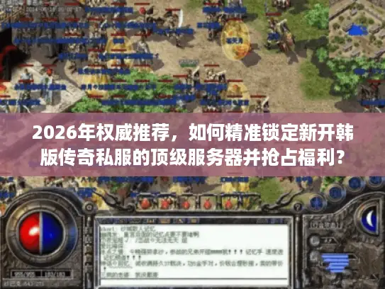 2026年权威推荐，如何精准锁定新开韩版传奇私服的顶级服务器并抢占福利？