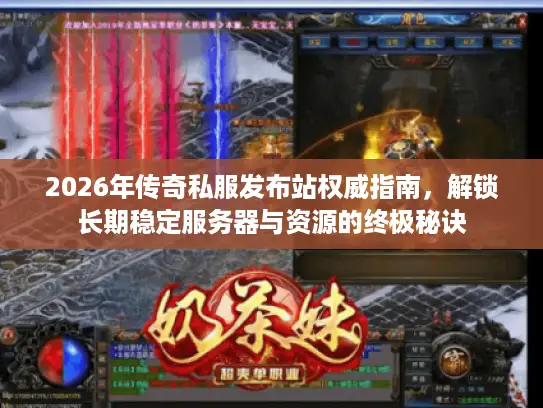 2026年传奇私服发布站权威指南，解锁长期稳定服务器与资源的终极秘诀
