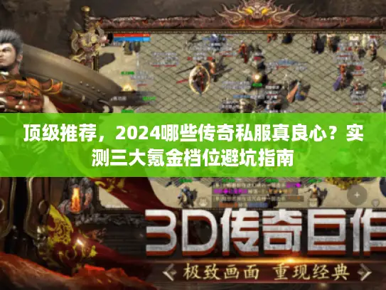 顶级推荐，2024哪些传奇私服真良心？实测三大氪金档位避坑指南