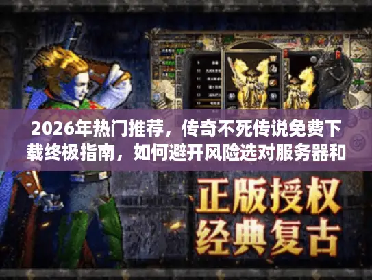 2026年热门推荐，传奇不死传说免费下载终极指南，如何避开风险选对服务器和版本？