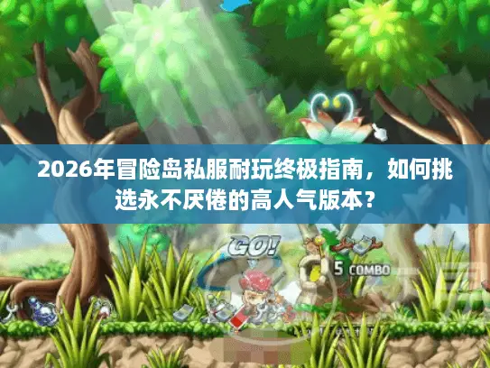 2026年冒险岛私服耐玩终极指南，如何挑选永不厌倦的高人气版本？