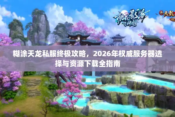 糊涂天龙私服终极攻略，2026年权威服务器选择与资源下载全指南