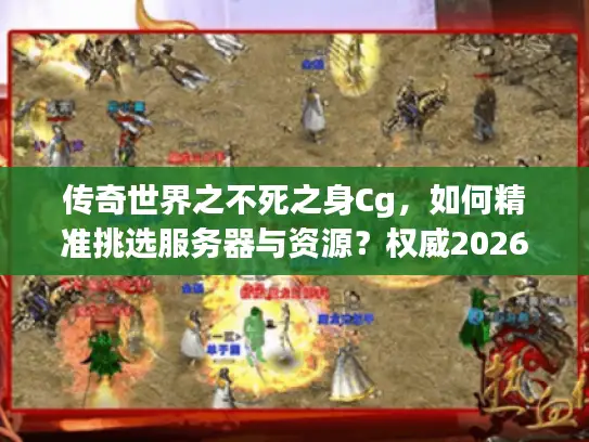 传奇世界之不死之身Cg，如何精准挑选服务器与资源？权威2026年新攻略