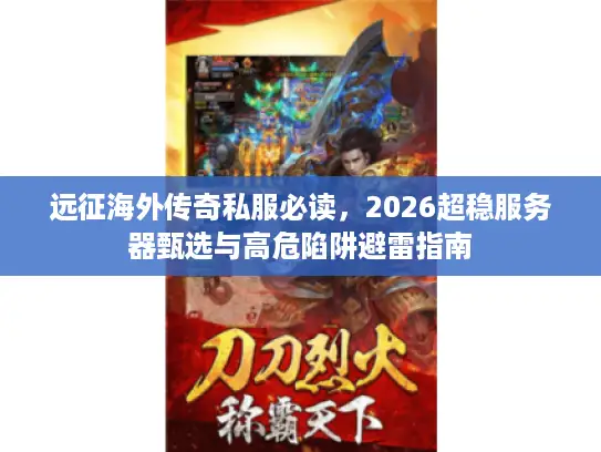 远征海外传奇私服必读，2026超稳服务器甄选与高危陷阱避雷指南
