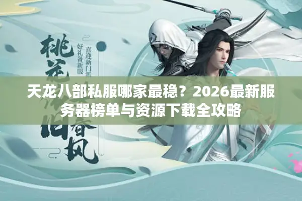 天龙八部私服哪家最稳？2026最新服务器榜单与资源下载全攻略