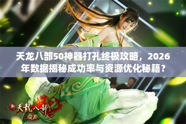 天龙八部50神器打孔终极攻略,2026年数据揭秘成功率与资源优化秘籍? 天龙八部50神器打孔终极攻略,2026年数据揭秘成功率与资源优化秘籍?