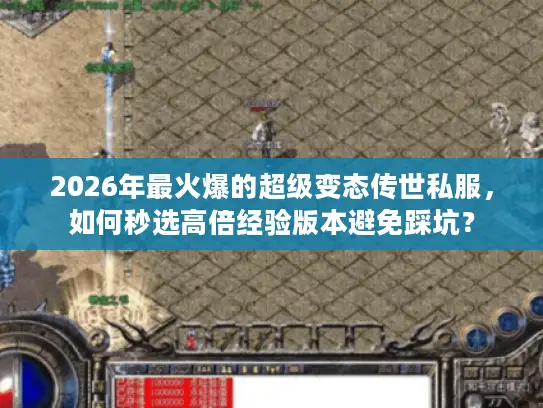 2026年最火爆的超级变态传世私服，如何秒选高倍经验版本避免踩坑？