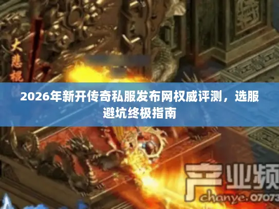 2026年新开传奇私服发布网权威评测，选服避坑终极指南