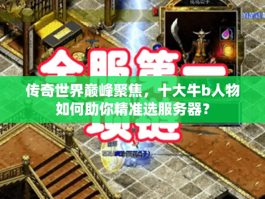 传奇世界巅峰聚焦，十大牛b人物如何助你精准选服务器？