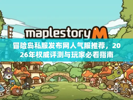 冒险岛私服发布网人气服推荐，2026年权威评测与玩家必看指南