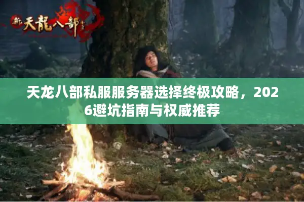 天龙八部私服服务器选择终极攻略，2026避坑指南与权威推荐