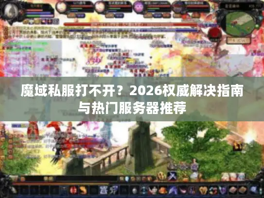 魔域私服打不开？2026权威解决指南与热门服务器推荐