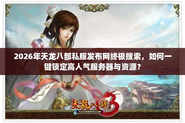 2026年天龙八部私服发布网终极搜索，如何一键锁定高人气服务器与资源？