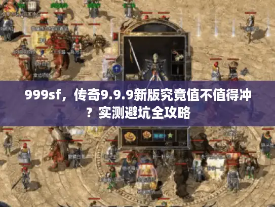 999sf，传奇9.9.9新版究竟值不值得冲？实测避坑全攻略