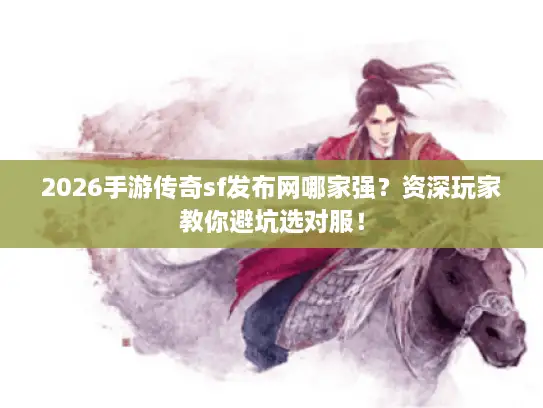 2026手游传奇sf发布网哪家强？资深玩家教你避坑选对服！