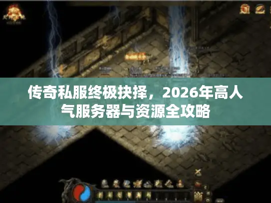 传奇私服终极抉择，2026年高人气服务器与资源全攻略