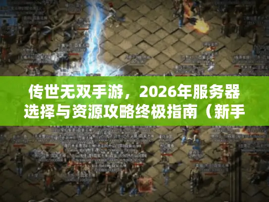 传世无双手游,2026年服务器选择与资源攻略终极指南(新手必看) 传世无双手游,2026年服务器选择与资源攻略终极指南(新手必看)