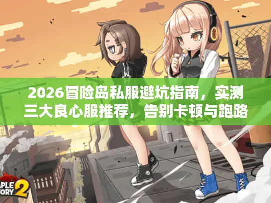 2026冒险岛私服避坑指南，实测三大良心服推荐，告别卡顿与跑路！