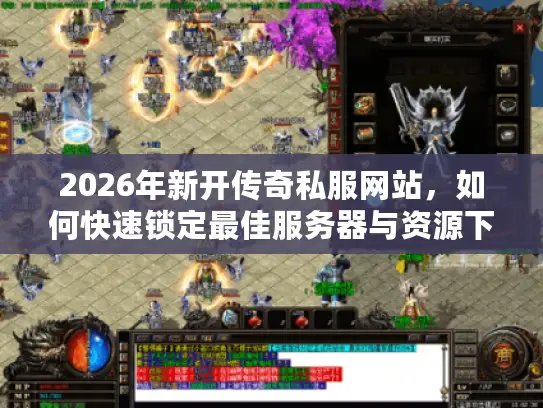 2026年新开传奇私服网站，如何快速锁定最佳服务器与资源下载？
