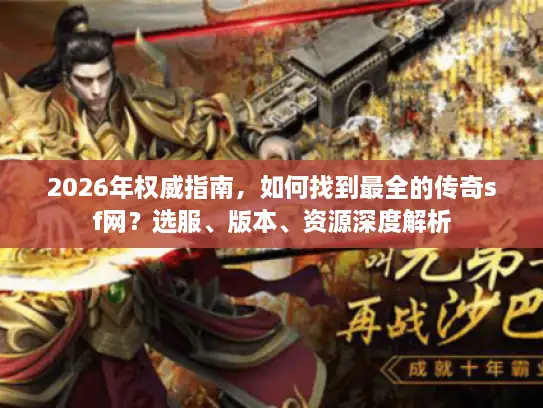 2026年权威指南，如何找到最全的传奇sf网？选服、版本、资源深度解析