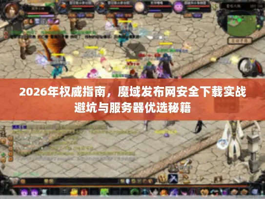 2026年权威指南，魔域发布网安全下载实战避坑与服务器优选秘籍
