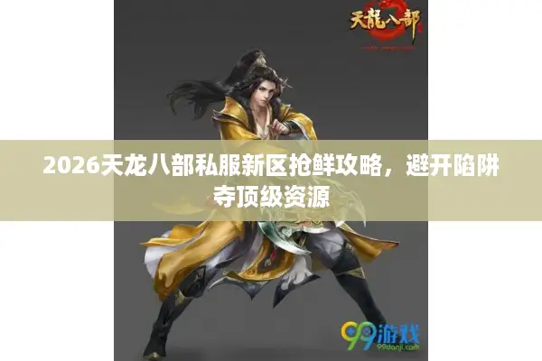 2026天龙八部私服新区抢鲜攻略,避开陷阱夺顶级资源 2026天龙八部私服新区抢鲜攻略,避开陷阱夺顶级资源