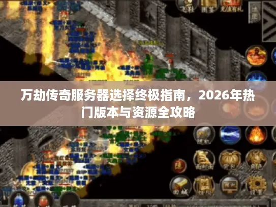 万劫传奇服务器选择终极指南，2026年热门版本与资源全攻略