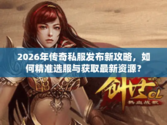 2026年传奇私服发布新攻略，如何精准选服与获取最新资源？