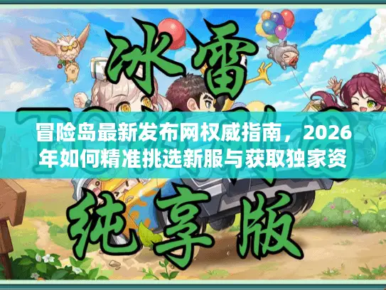 冒险岛最新发布网权威指南，2026年如何精准挑选新服与获取独家资源？