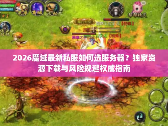 2026魔域最新私服如何选服务器？独家资源下载与风险规避权威指南