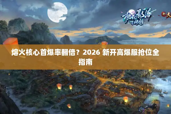 熔火核心首爆率翻倍？2026 新开高爆服抢位全指南