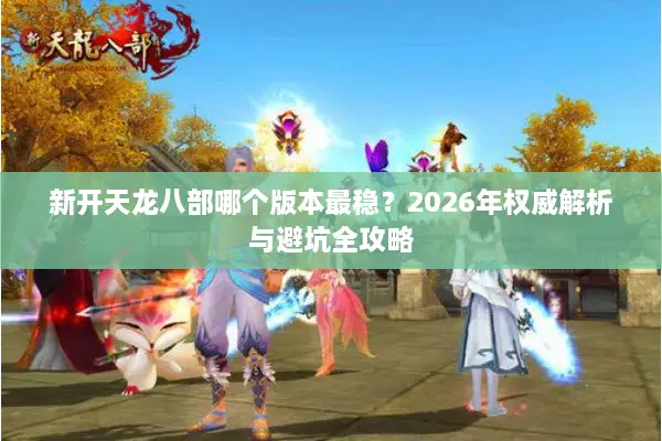 新开天龙八部哪个版本最稳?2026年权威解析与避坑全攻略 新开天龙八部哪个版本最稳?2026年权威解析与避坑全攻略