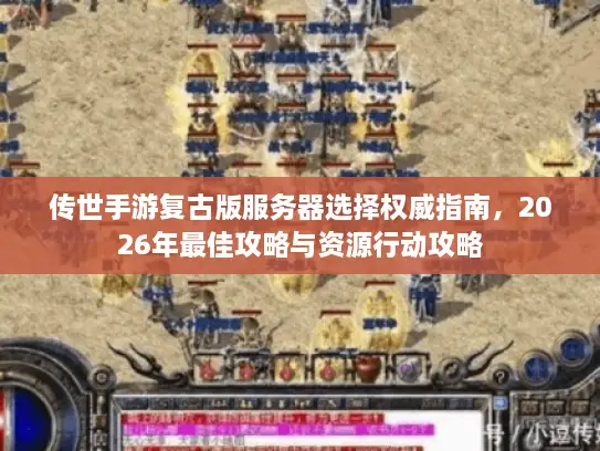 传世手游复古版服务器选择权威指南,2026年最佳攻略与资源行动攻略 传世手游复古版服务器选择权威指南,2026年最佳攻略与资源行动攻略