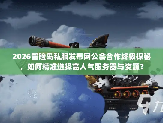2026冒险岛私服发布网公会合作终极探秘，如何精准选择高人气服务器与资源？