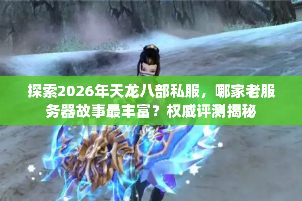 探索2026年天龙八部私服，哪家老服务器故事最丰富？权威评测揭秘