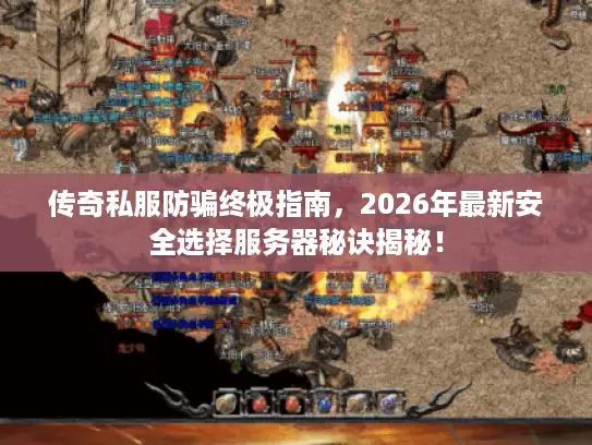 传奇私服防骗终极指南，2026年最新安全选择服务器秘诀揭秘！