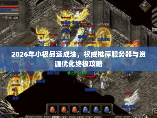 2026年小极品速成法，权威推荐服务器与资源优化终极攻略