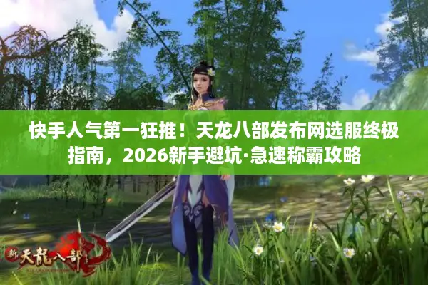 快手人气第一狂推！天龙八部发布网选服终极指南，2026新手避坑·急速称霸攻略