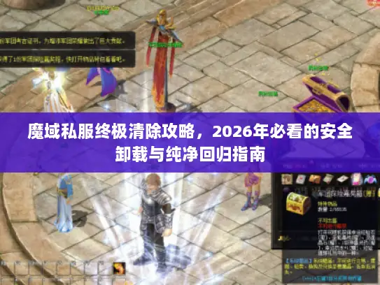 魔域私服终极清除攻略，2026年必看的安全卸载与纯净回归指南