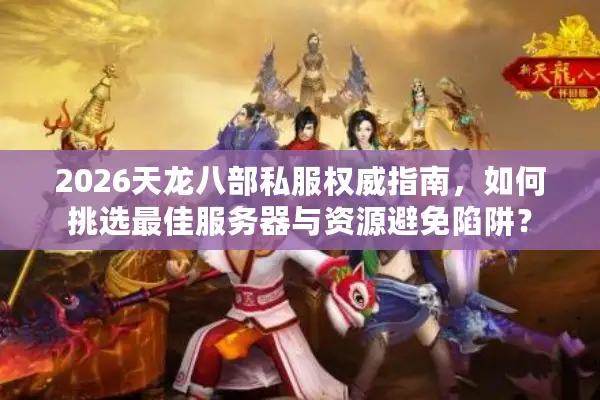 2026天龙八部私服权威指南，如何挑选最佳服务器与资源避免陷阱？