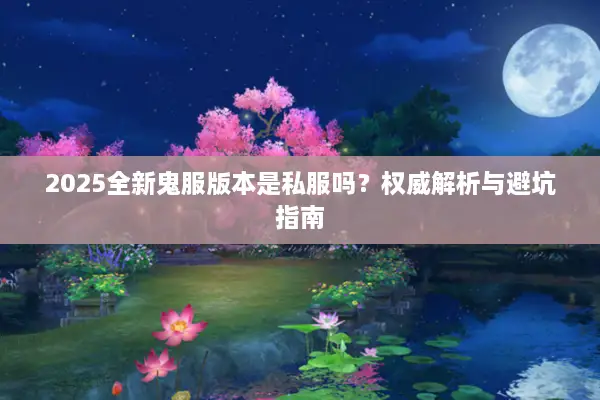 2025全新鬼服版本是私服吗？权威解析与避坑指南