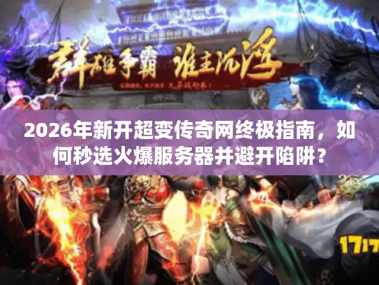 2026年新开超变传奇网终极指南，如何秒选火爆服务器并避开陷阱？