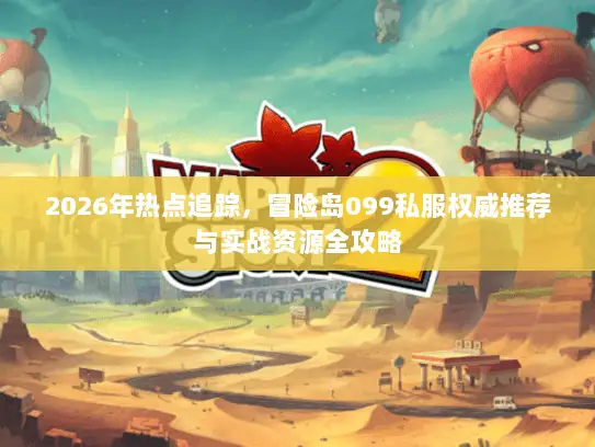 2026年热点追踪，冒险岛099私服权威推荐与实战资源全攻略