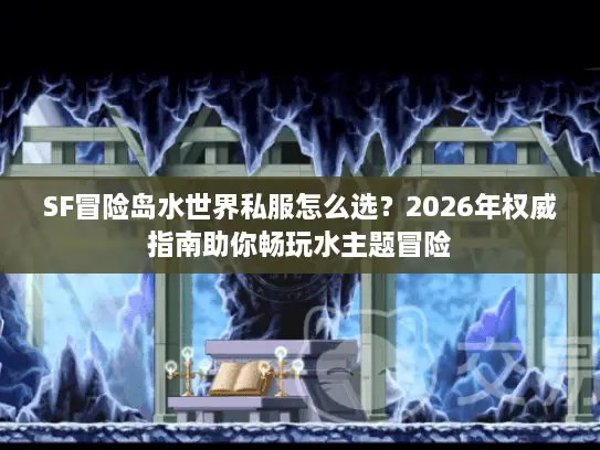 SF冒险岛水世界私服怎么选？2026年权威指南助你畅玩水主题冒险