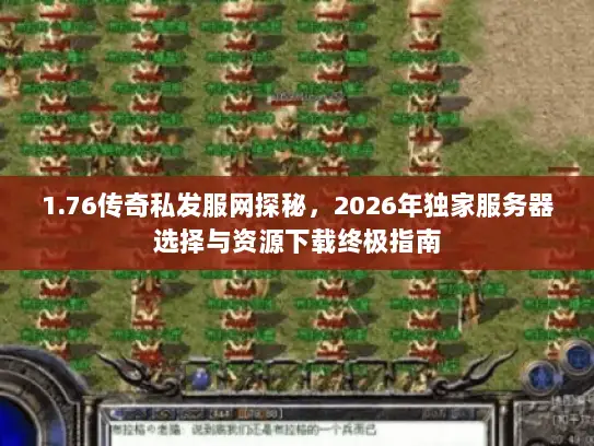 1.76传奇私发服网探秘，2026年独家服务器选择与资源下载终极指南