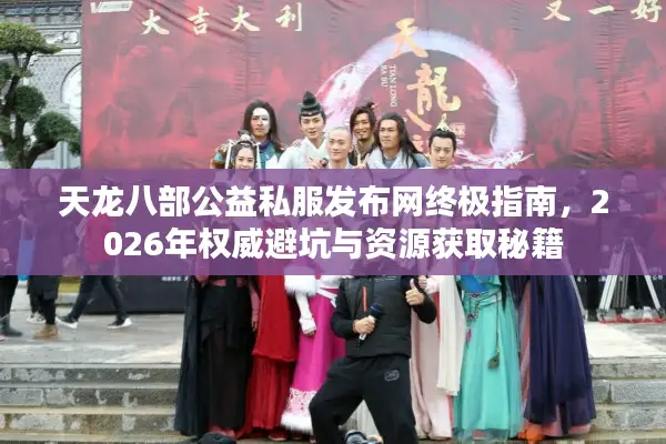 天龙八部公益私服发布网终极指南，2026年权威避坑与资源获取秘籍