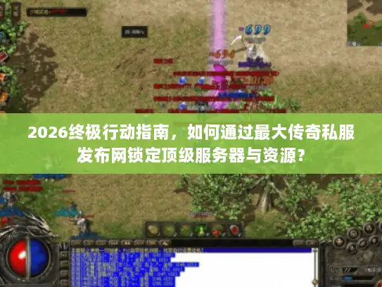 2026终极行动指南，如何通过最大传奇私服发布网锁定顶级服务器与资源？