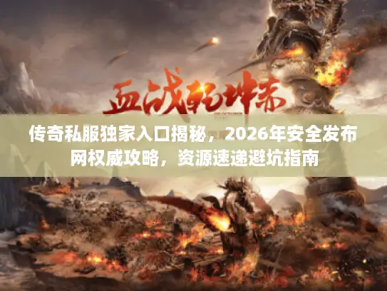 传奇私服独家入口揭秘，2026年安全发布网权威攻略，资源速递避坑指南